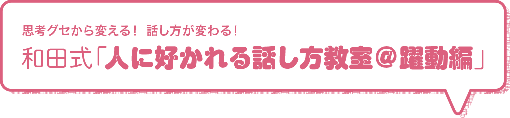 思考グセから変える！ 話し方が変わる！和田式「人に好かれる話し方教室@躍動編」